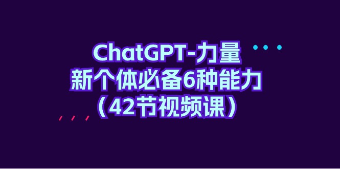 ChatGPT赋能新时代——个体成长必备的六大核心能力解析（共42节视频课程）-小师评